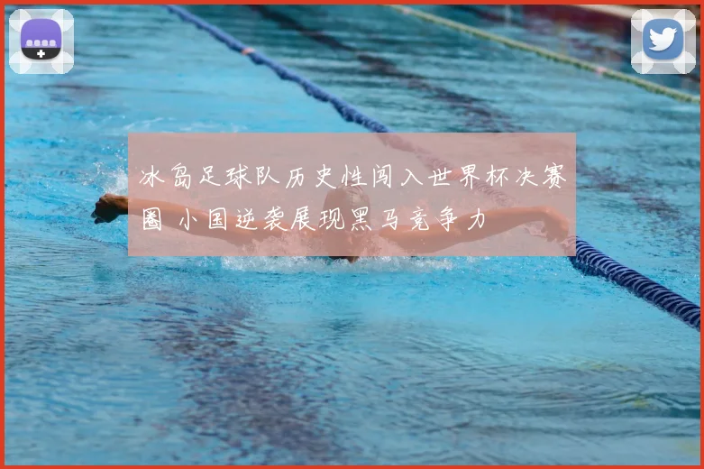 冰岛足球队历史性闯入世界杯决赛圈 小国逆袭展现黑马竞争力