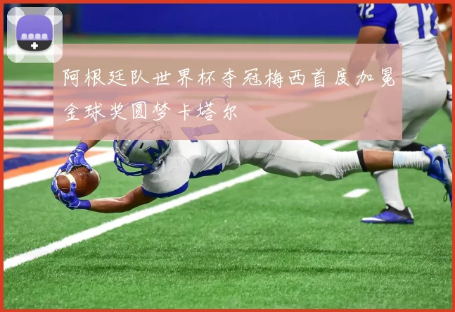 阿根廷队世界杯夺冠梅西首度加冕金球奖圆梦卡塔尔