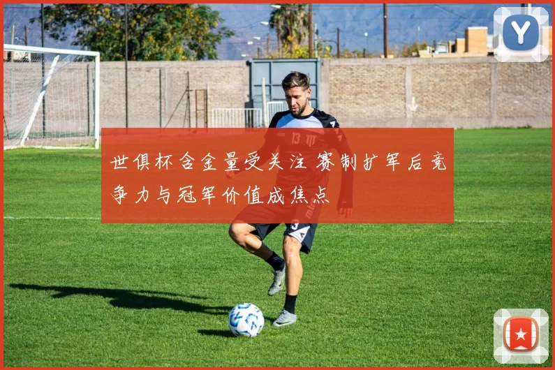世俱杯含金量受关注 赛制扩军后竞争力与冠军价值成焦点