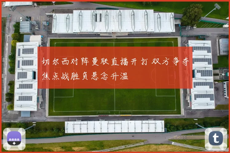 切尔西对阵曼联直播开打 双方争夺焦点战胜负悬念升温