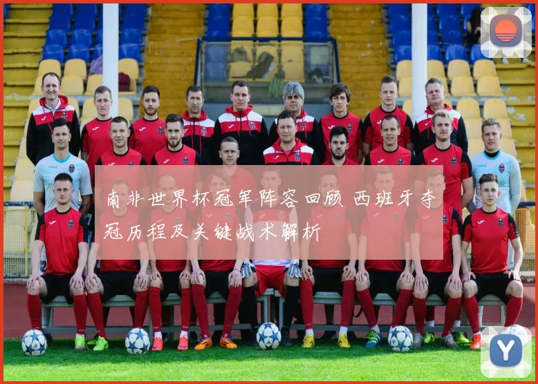 南非世界杯冠军阵容回顾 西班牙夺冠历程及关键战术解析