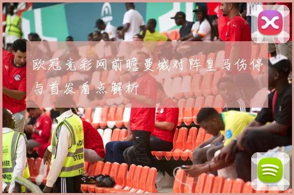 欧冠竞彩网前瞻曼城对阵皇马伤停与首发看点解析