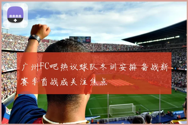 广州FC吧热议球队冬训安排 备战新赛季首战成关注焦点