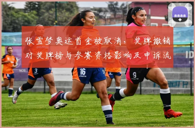 张雪梦奥运首金被取消，奖牌撤销对奖牌榜与参赛资格影响及申诉流程