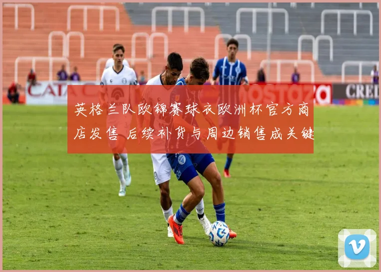英格兰队欧锦赛球衣欧洲杯官方商店发售 后续补货与周边销售成关键看点