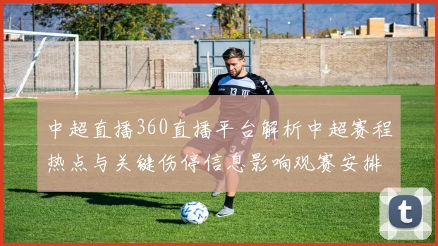 中超直播360直播平台解析中超赛程热点与关键伤停信息影响观赛安排