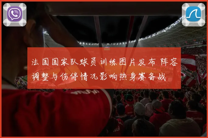 法国国家队球员训练图片发布 阵容调整与伤停情况影响热身赛备战