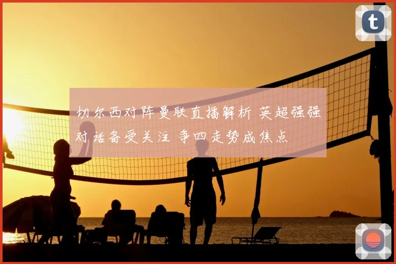 切尔西对阵曼联直播解析 英超强强对话备受关注 争四走势成焦点