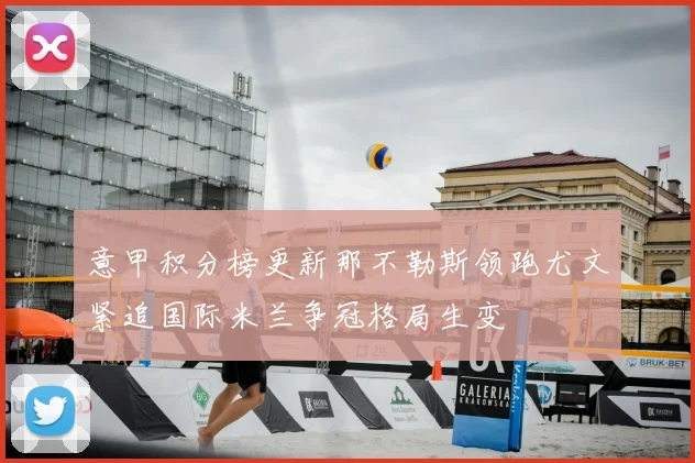 意甲积分榜更新那不勒斯领跑尤文紧追国际米兰争冠格局生变