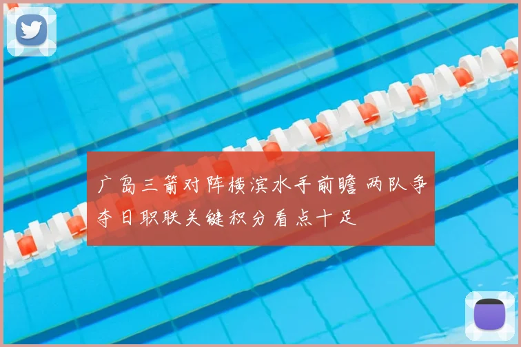 广岛三箭对阵横滨水手前瞻 两队争夺日职联关键积分看点十足