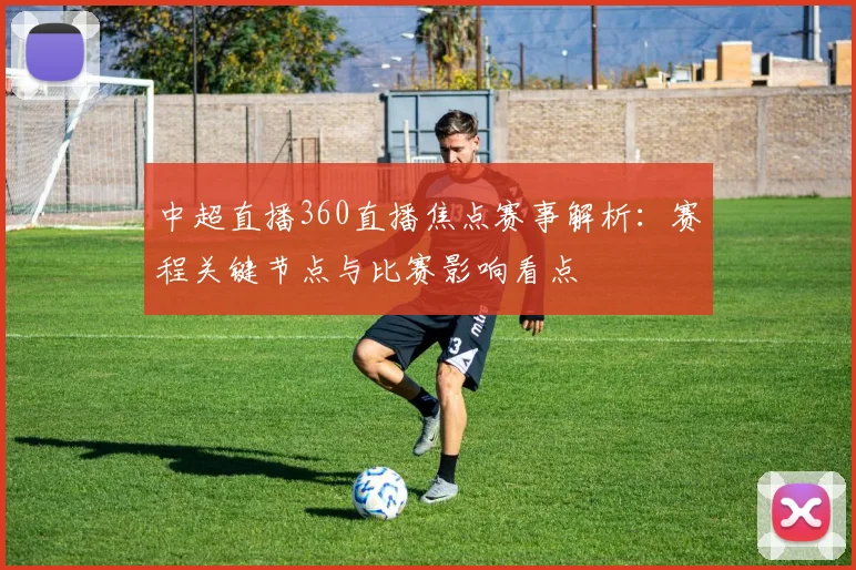 中超直播360直播焦点赛事解析:赛程关键节点与比赛影响看点