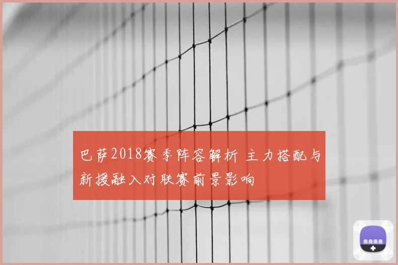 巴萨2018赛季阵容解析 主力搭配与新援融入对联赛前景影响