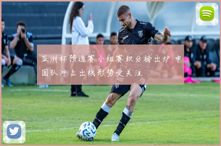 亚洲杯预选赛小组赛积分榜出炉 中国队冲击出线形势受关注