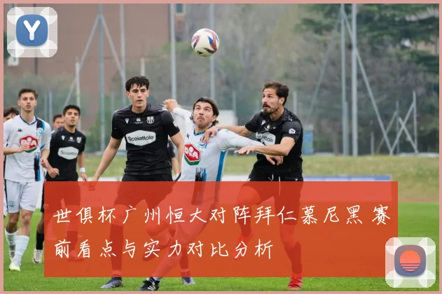 世俱杯广州恒大对阵拜仁慕尼黑 赛前看点与实力对比分析