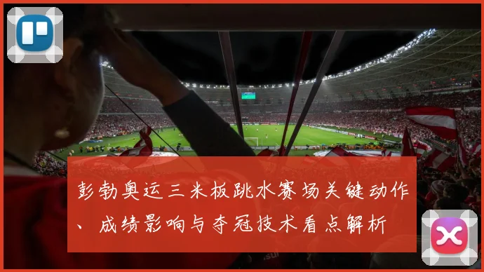 彭勃奥运三米板跳水赛场关键动作、成绩影响与夺冠技术看点解析