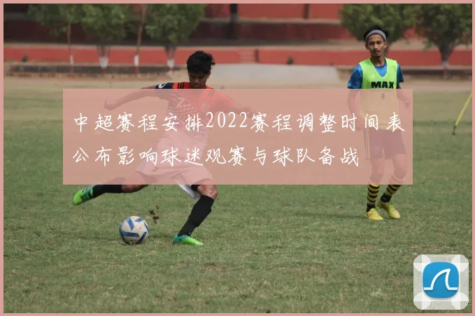 中超赛程安排2022赛程调整时间表公布影响球迷观赛与球队备战