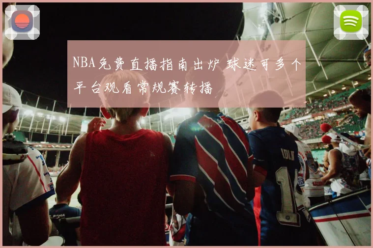 NBA免费直播指南出炉 球迷可多个平台观看常规赛转播
