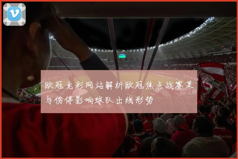 欧冠竞彩网站解析欧冠焦点战赛果与伤停影响球队出线形势