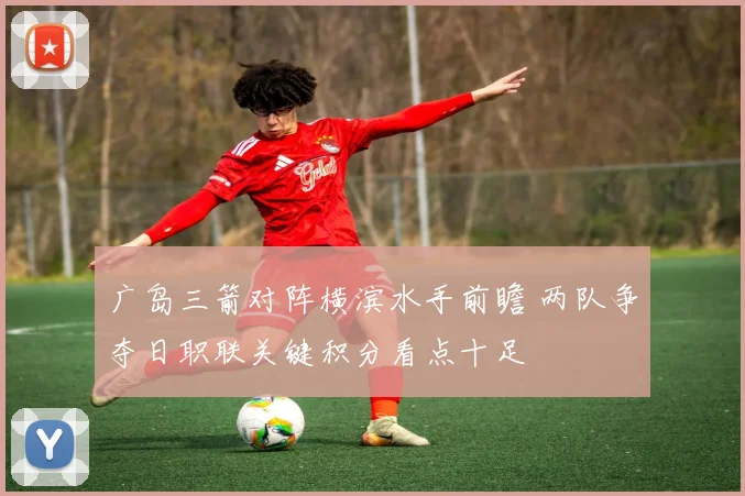 广岛三箭对阵横滨水手前瞻 两队争夺日职联关键积分看点十足