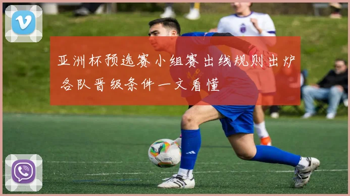 亚洲杯预选赛小组赛出线规则出炉 各队晋级条件一文看懂