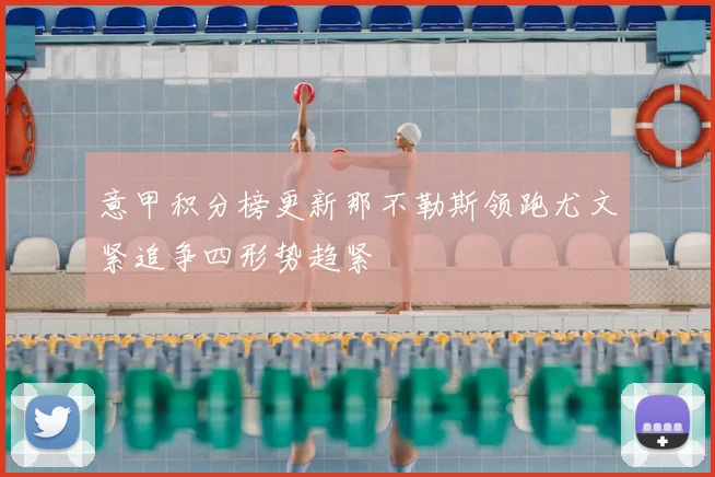 意甲积分榜更新那不勒斯领跑尤文紧追争四形势趋紧