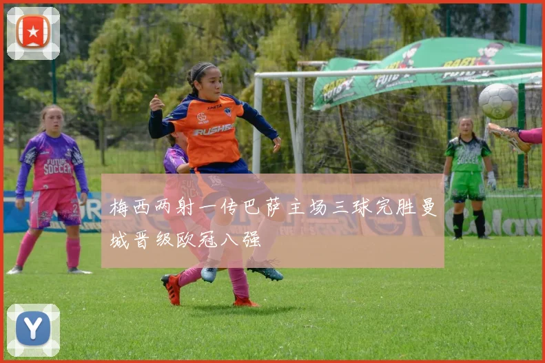 梅西两射一传巴萨主场三球完胜曼城晋级欧冠八强