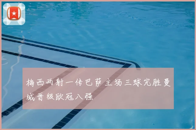 梅西两射一传巴萨主场三球完胜曼城晋级欧冠八强