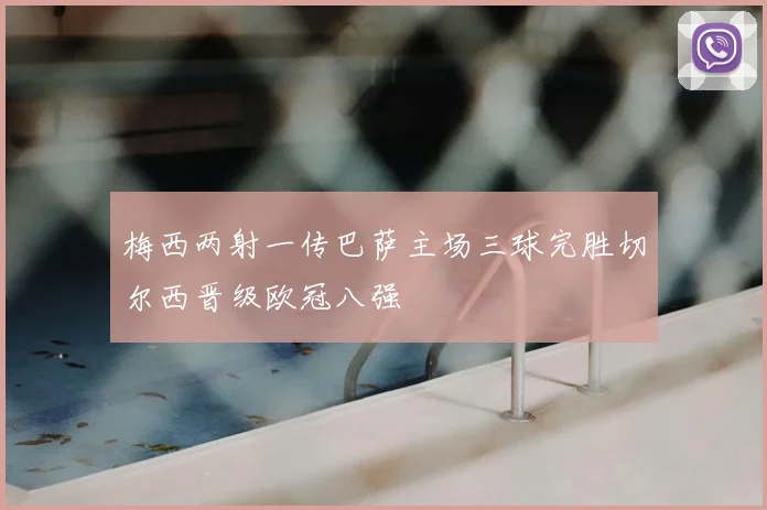 梅西两射一传巴萨主场三球完胜切尔西晋级欧冠八强