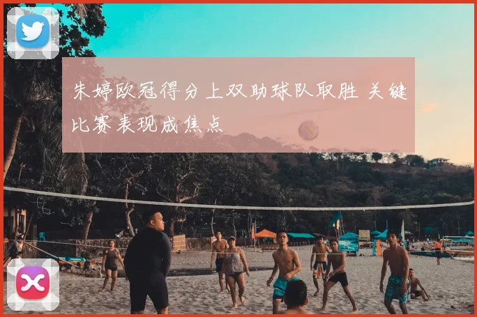 朱婷欧冠得分上双助球队取胜 关键比赛表现成焦点