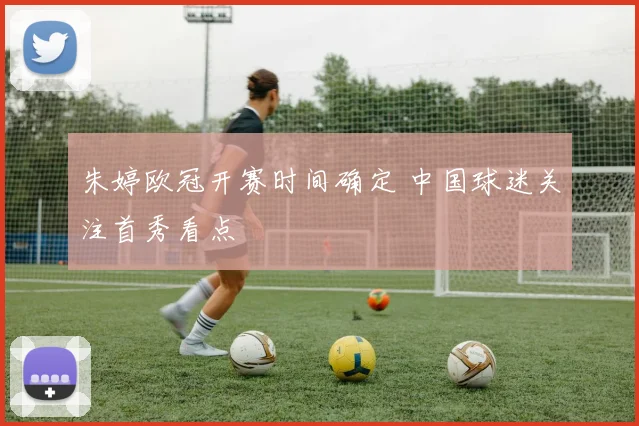朱婷欧冠开赛时间确定 中国球迷关注首秀看点