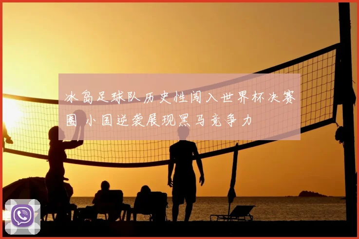 冰岛足球队历史性闯入世界杯决赛圈 小国逆袭展现黑马竞争力