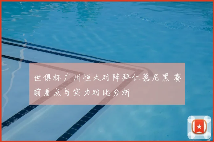 世俱杯广州恒大对阵拜仁慕尼黑 赛前看点与实力对比分析