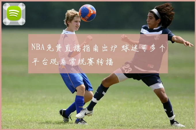 NBA免费直播指南出炉 球迷可多个平台观看常规赛转播