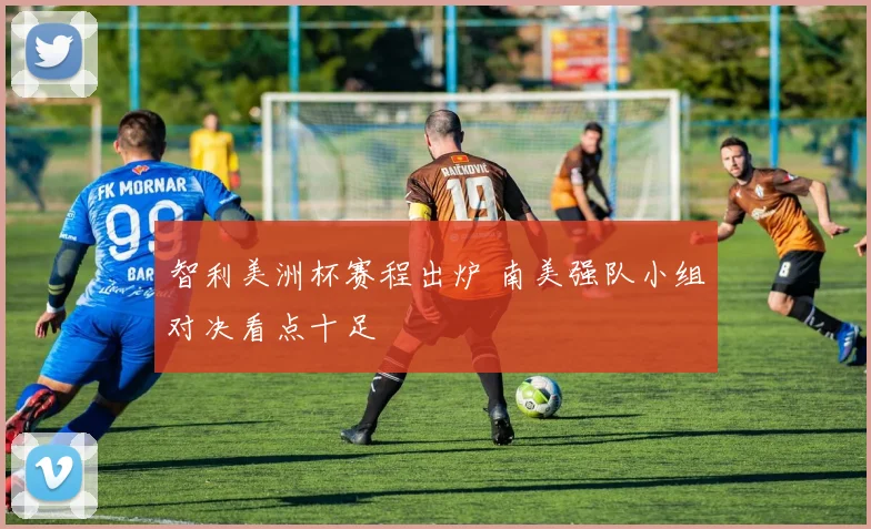 智利美洲杯赛程出炉 南美强队小组对决看点十足