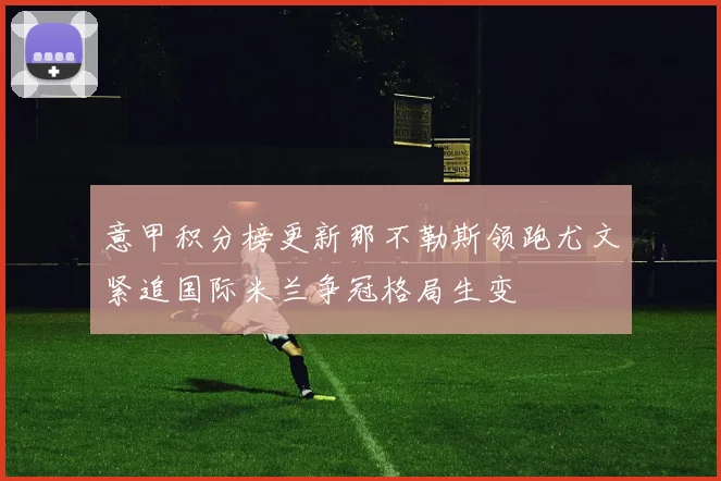 意甲积分榜更新那不勒斯领跑尤文紧追国际米兰争冠格局生变