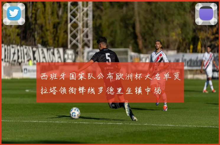 西班牙国家队公布欧洲杯大名单莫拉塔领衔锋线罗德里坐镇中场
