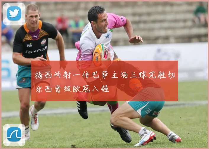 梅西两射一传巴萨主场三球完胜切尔西晋级欧冠八强